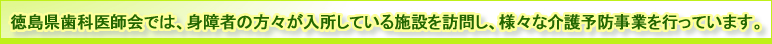 徳島県歯科医師会では、身障者の方々が入所している施設を訪問し、様々な介護予防事業を行っています。